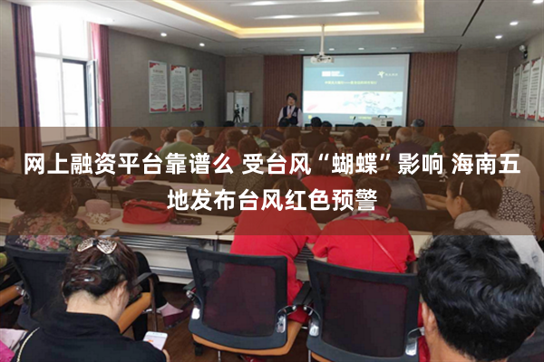 网上融资平台靠谱么 受台风“蝴蝶”影响 海南五地发布台风红色预警
