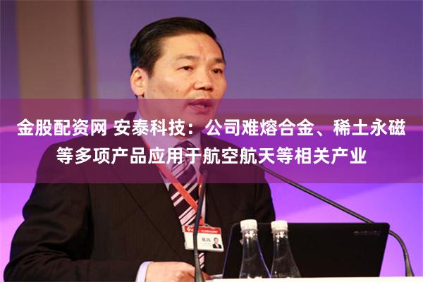 金股配资网 安泰科技：公司难熔合金、稀土永磁等多项产品应用于航空航天等相关产业
