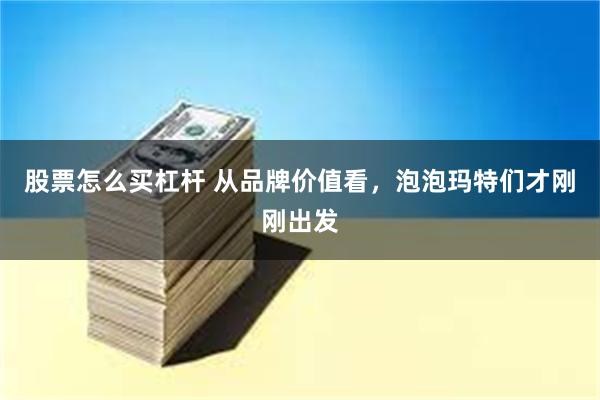 股票怎么买杠杆 从品牌价值看，泡泡玛特们才刚刚出发