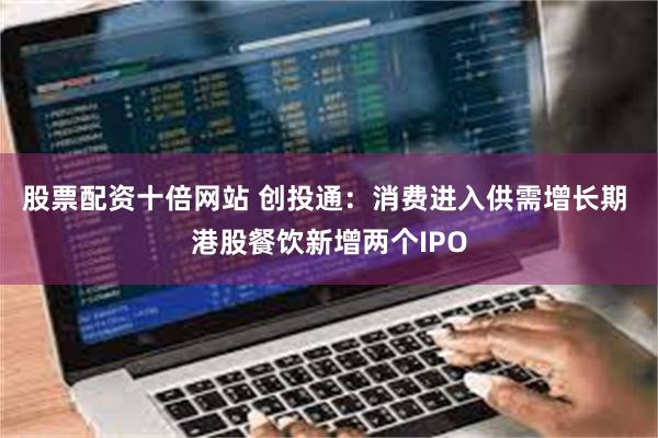 股票配资十倍网站 创投通：消费进入供需增长期 港股餐饮新增两个IPO