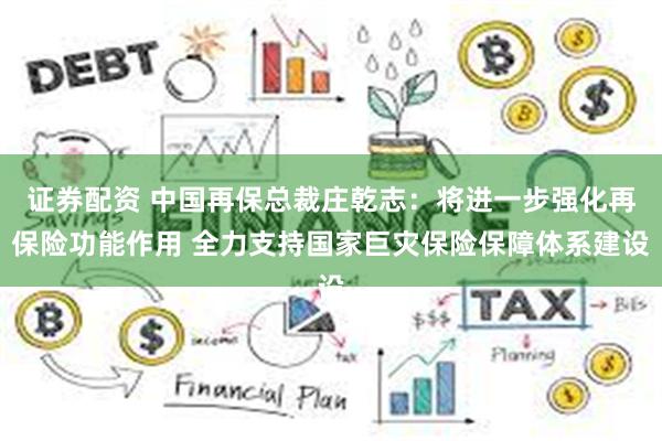 证券配资 中国再保总裁庄乾志：将进一步强化再保险功能作用 全力支持国家巨灾保险保障体系建设