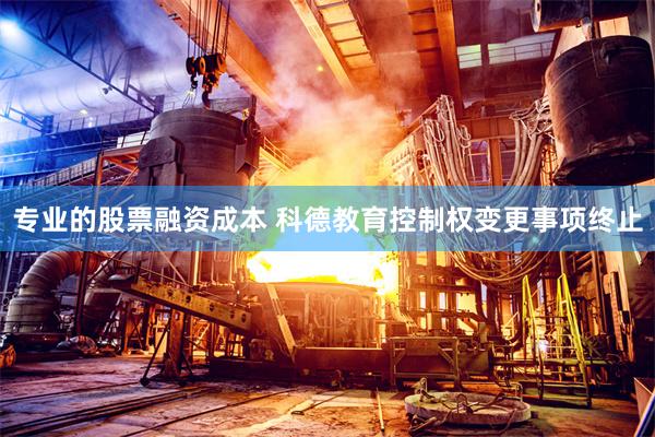 专业的股票融资成本 科德教育控制权变更事项终止