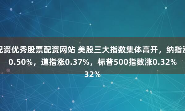 配资优秀股票配资网站 美股三大指数集体高开，纳指涨0.50%，道指涨0.37%，标普500指数涨0.32%