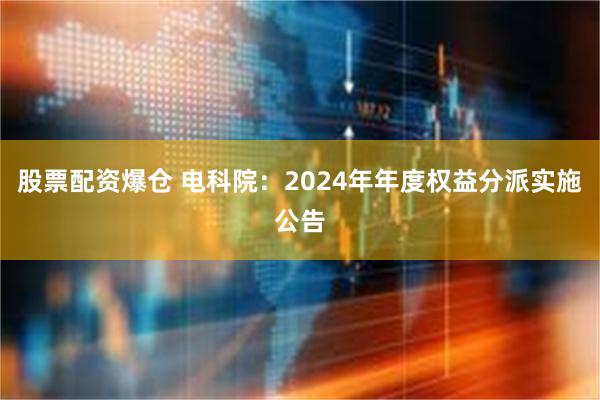 股票配资爆仓 电科院：2024年年度权益分派实施公告