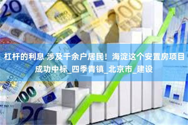 杠杆的利息 涉及千余户居民！海淀这个安置房项目成功中标_四季青镇_北京市_建设