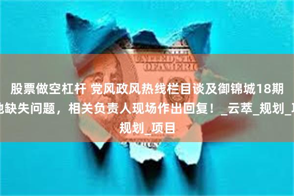 股票做空杠杆 党风政风热线栏目谈及御锦城18期土地缺失问题，相关负责人现场作出回复！_云萃_规划_项目