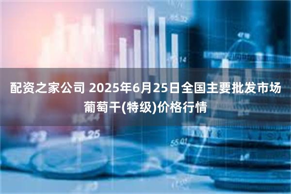 配资之家公司 2025年6月25日全国主要批发市场葡萄干(特级)价格行情