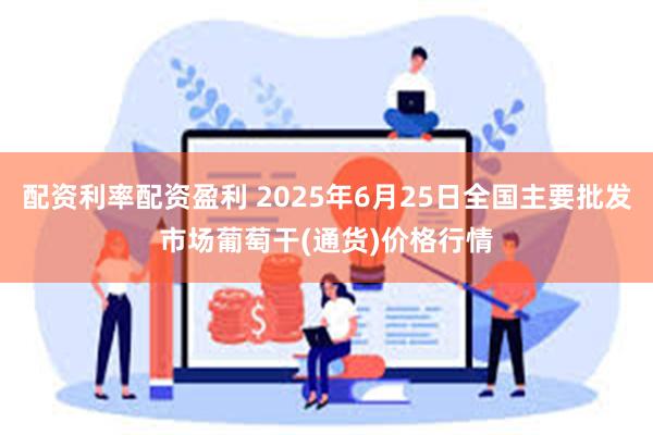 配资利率配资盈利 2025年6月25日全国主要批发市场葡萄干(通货)价格行情