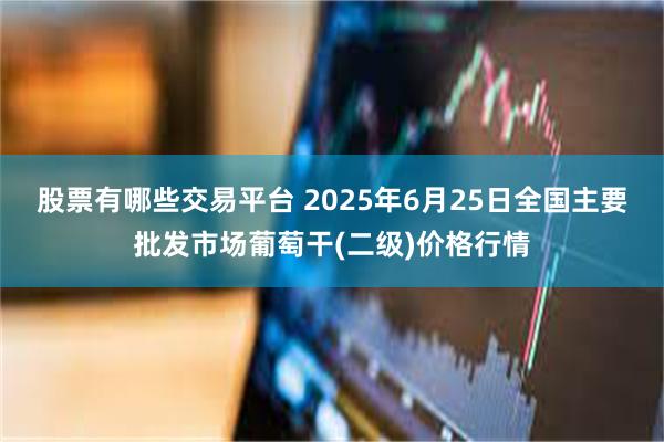 股票有哪些交易平台 2025年6月25日全国主要批发市场葡萄干(二级)价格行情