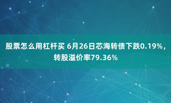 股票怎么用杠杆买 6月26日芯海转债下跌0.19%，转股溢价率79.36%