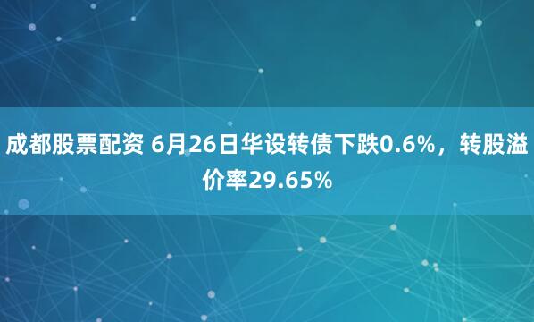 成都股票配资 6月26日华设转债下跌0.6%，转股溢价率29.65%