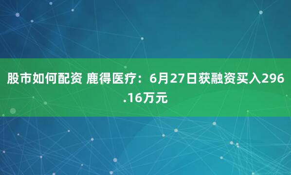 股市如何配资 鹿得医疗：6月27日获融资买入296.16万元