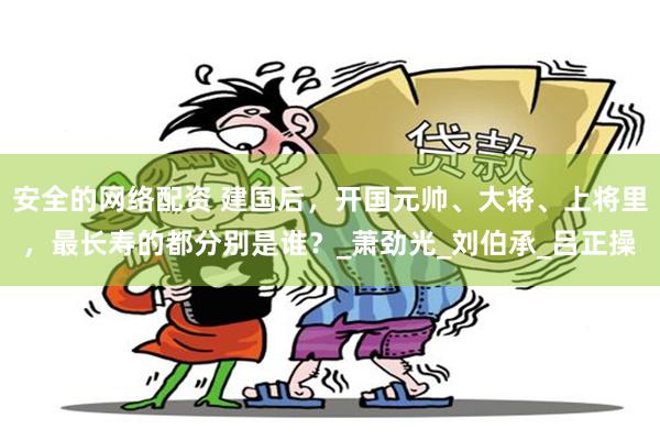 安全的网络配资 建国后，开国元帅、大将、上将里，最长寿的都分别是谁？_萧劲光_刘伯承_吕正操