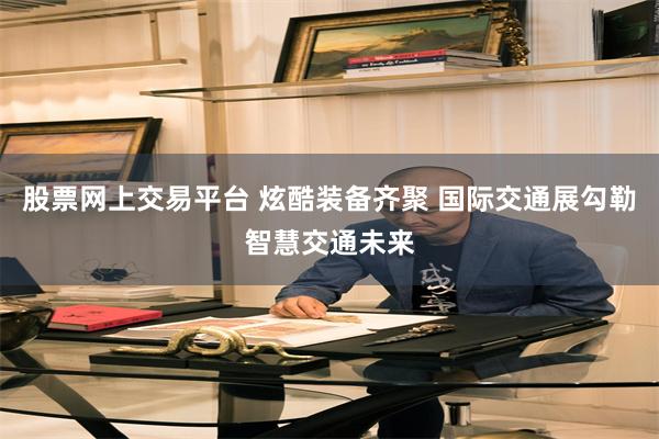 股票网上交易平台 炫酷装备齐聚 国际交通展勾勒智慧交通未来