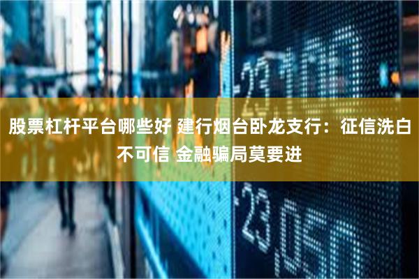股票杠杆平台哪些好 建行烟台卧龙支行：征信洗白不可信 金融骗局莫要进